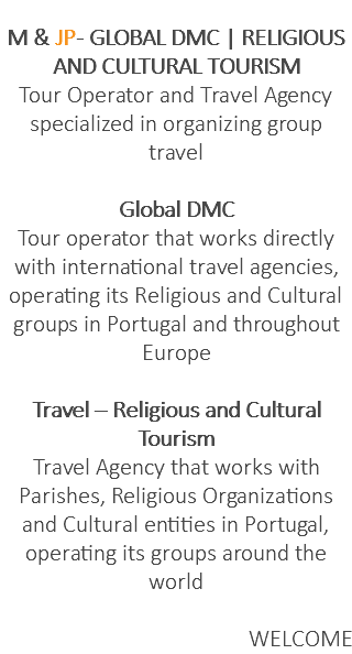  M & JP - GLOBAL DMC | RELIGIOUS AND CULTURAL TOURISM Tour Operator and Travel Agency specialized in organizing group travel Global DMC Tour operator that works directly with international travel agencies, operating its Religious and Cultural groups in Portugal and throughout Europe Travel – Religious and Cultural Tourism Travel Agency that works with Parishes, Religious Organizations and Cultural entities in Portugal, operating its groups around the world WELCOME